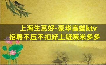 上海生意好-豪华高端ktv招聘不压不扣好上班赚米多多