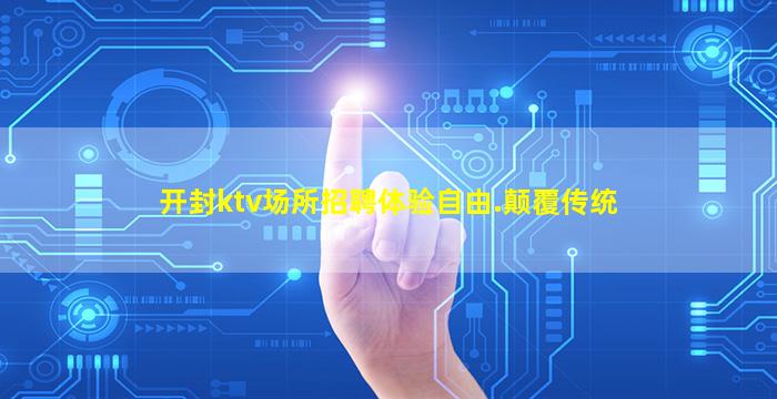开封ktv场所招聘体验自由.颠覆传统